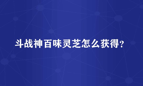 斗战神百味灵芝怎么获得？