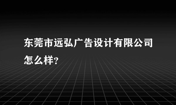 东莞市远弘广告设计有限公司怎么样？