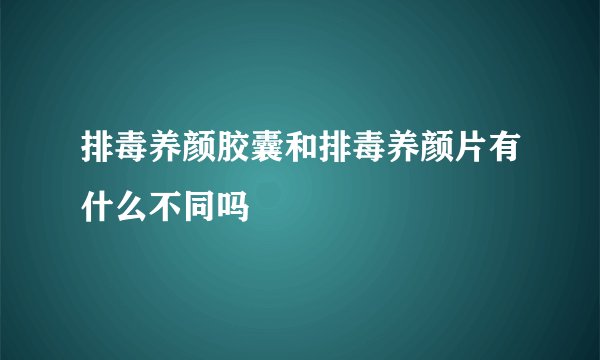 排毒养颜胶囊和排毒养颜片有什么不同吗