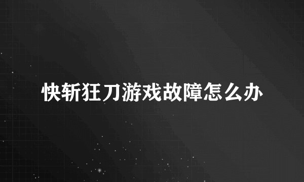 快斩狂刀游戏故障怎么办