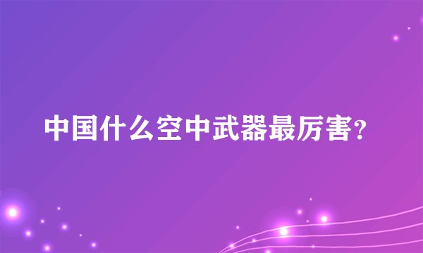 中国什么空中武器最厉害？
