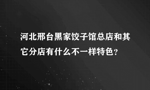 河北邢台黑家饺子馆总店和其它分店有什么不一样特色？