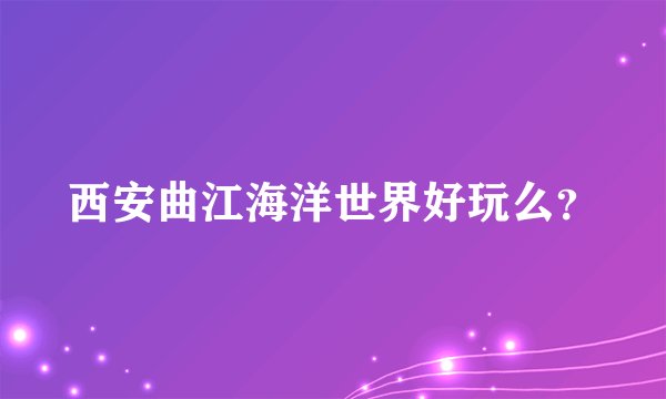 西安曲江海洋世界好玩么？