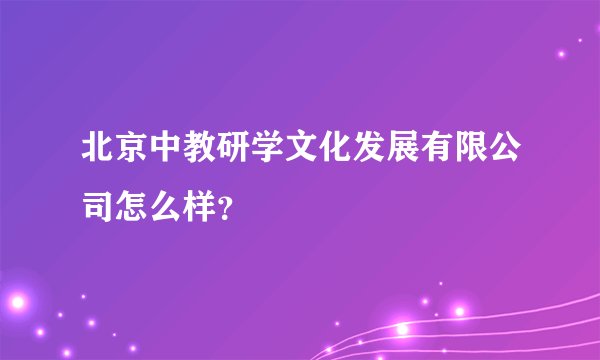 北京中教研学文化发展有限公司怎么样？