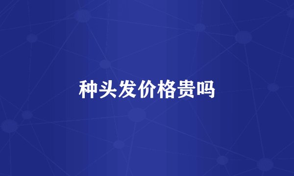 种头发价格贵吗