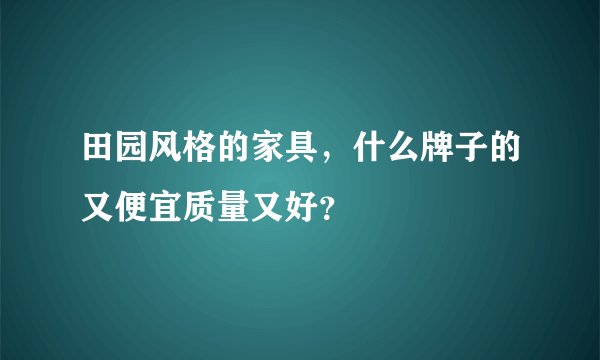 田园风格的家具，什么牌子的又便宜质量又好？