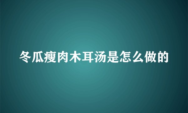 冬瓜瘦肉木耳汤是怎么做的