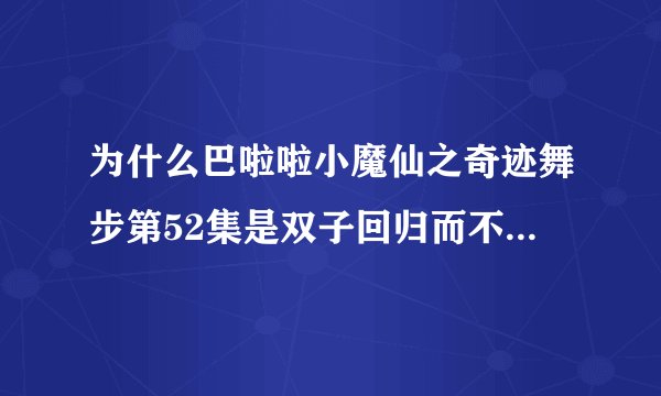 为什么巴啦啦小魔仙之奇迹舞步第52集是双子回归而不是 最终决战