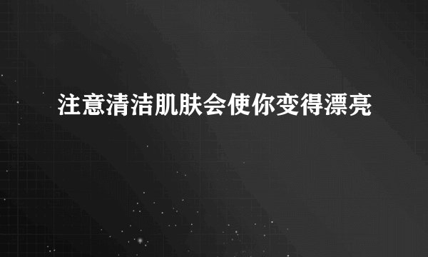 注意清洁肌肤会使你变得漂亮