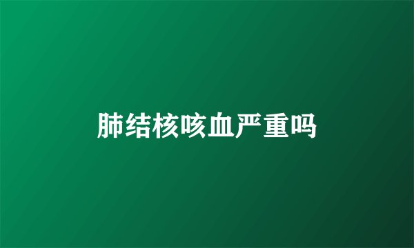 肺结核咳血严重吗