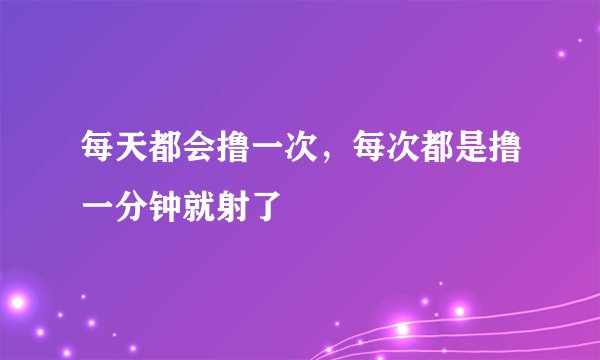 每天都会撸一次，每次都是撸一分钟就射了
