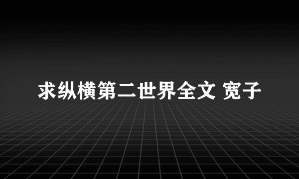 求纵横第二世界全文 宽子