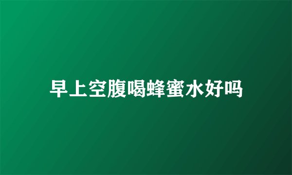 早上空腹喝蜂蜜水好吗