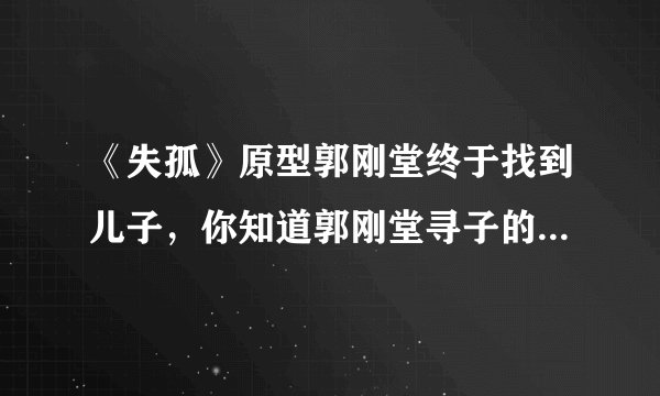 《失孤》原型郭刚堂终于找到儿子,你知道郭刚堂寻子的故事吗?