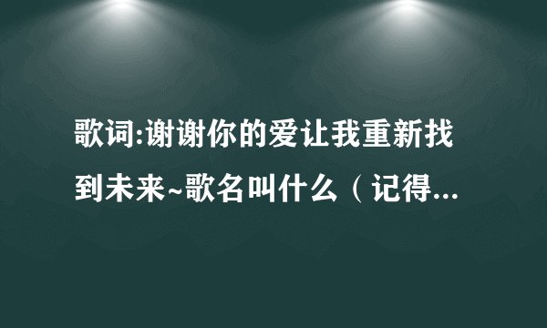 歌词:谢谢你的爱让我重新找到未来~歌名叫什么(记得好像是女唱的)