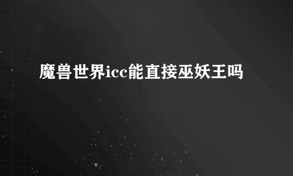 魔兽世界icc能直接巫妖王吗