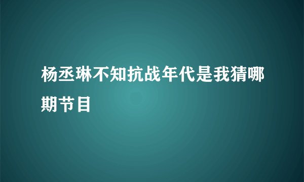 杨丞琳不知抗战年代是我猜哪期节目