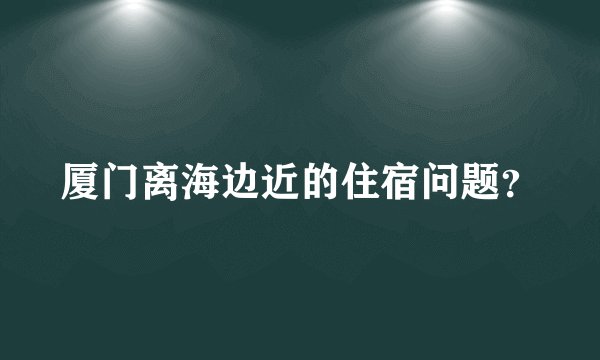 厦门离海边近的住宿问题？