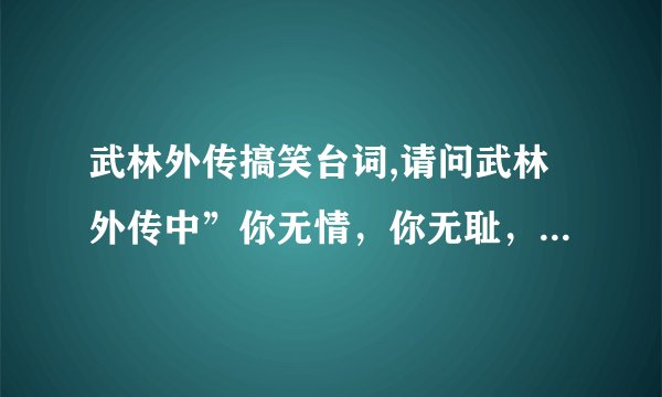 武林外传搞笑台词,请问武林外传中”你无情，你无耻，你无理取闹”具体怎么说？