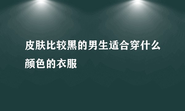 皮肤比较黑的男生适合穿什么颜色的衣服