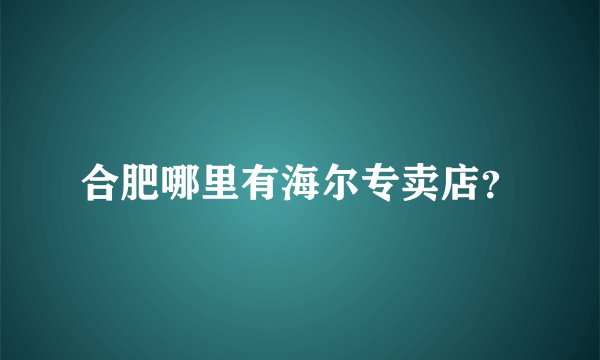 合肥哪里有海尔专卖店？