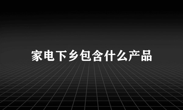 家电下乡包含什么产品