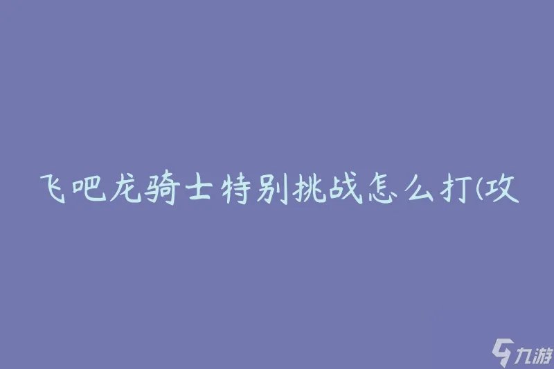 飞吧龙骑士特别挑战怎么打 攻略推荐