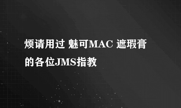 烦请用过 魅可MAC 遮瑕膏 的各位JMS指教