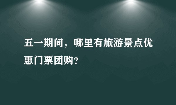 五一期间，哪里有旅游景点优惠门票团购？