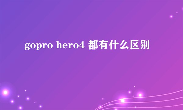 gopro hero4 都有什么区别