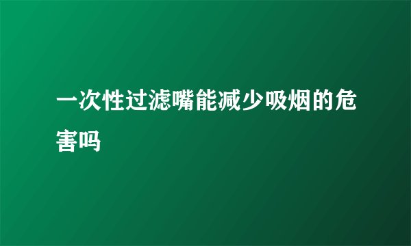 一次性过滤嘴能减少吸烟的危害吗