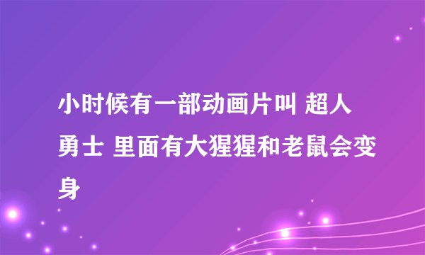 小时候有一部动画片叫 超人勇士 里面有大猩猩和老鼠会变身
