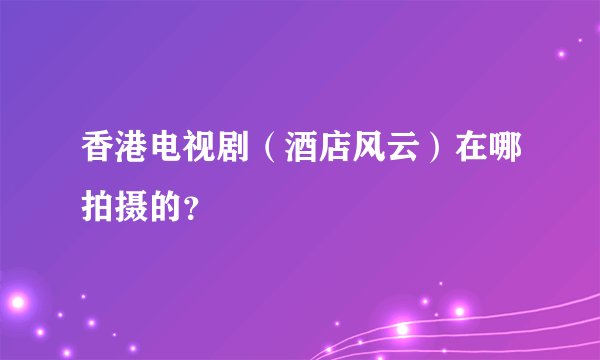 香港电视剧（酒店风云）在哪拍摄的？