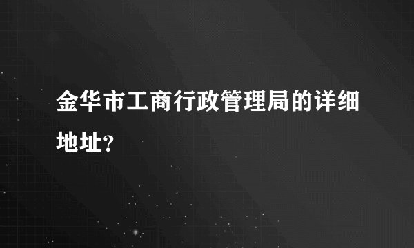 金华市工商行政管理局的详细地址？