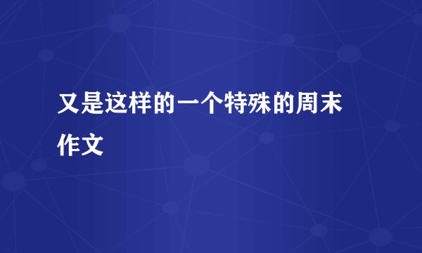 又是这样的一个特殊的周末 作文