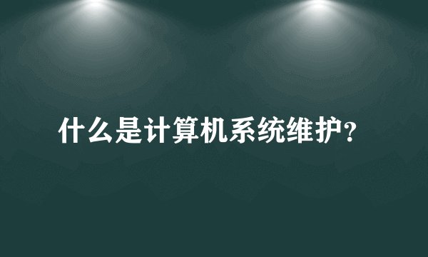 什么是计算机系统维护？