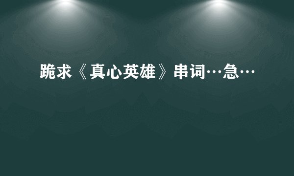 跪求《真心英雄》串词…急…