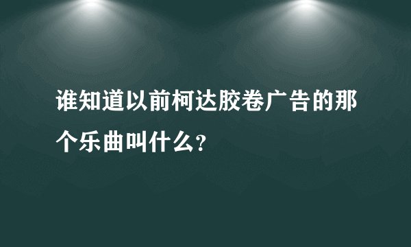 谁知道以前柯达胶卷广告的那个乐曲叫什么？