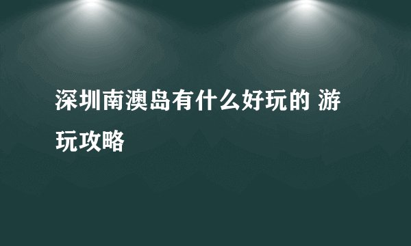 深圳南澳岛有什么好玩的 游玩攻略