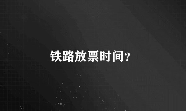 铁路放票时间?