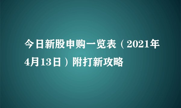 今日新股申购一览表(2021年4月13日)附打新攻略