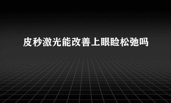 皮秒激光能改善上眼睑松弛吗