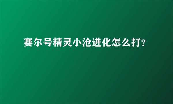 赛尔号精灵小沧进化怎么打？