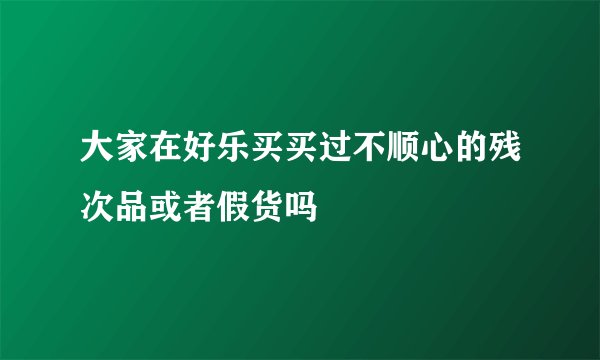 大家在好乐买买过不顺心的残次品或者假货吗