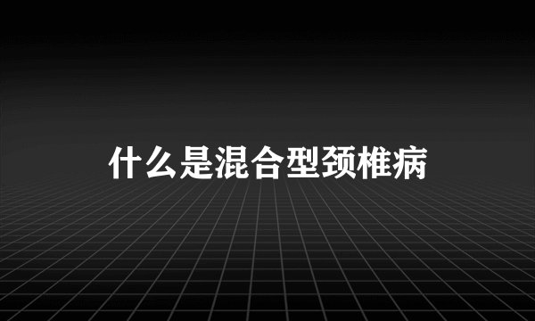 什么是混合型颈椎病