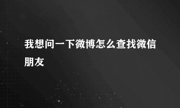 我想问一下微博怎么查找微信朋友