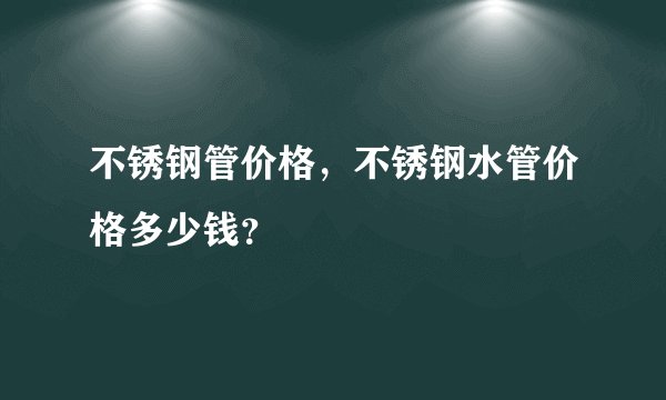 不锈钢管价格，不锈钢水管价格多少钱？