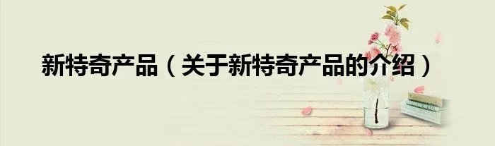 新特奇产品（关于新特奇产品的介绍）