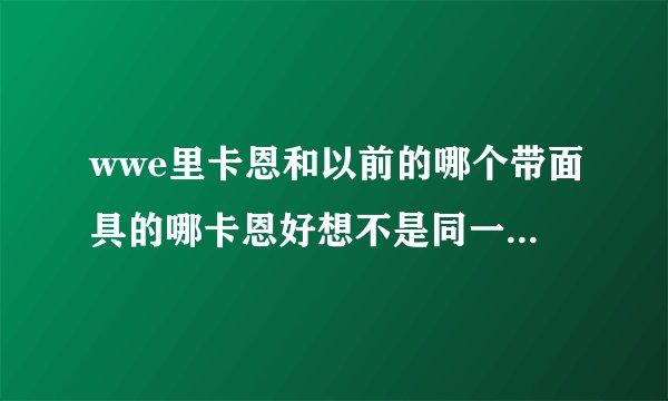 wwe里卡恩和以前的哪个带面具的哪卡恩好想不是同一个人，哪么面具卡恩现在去哪了？