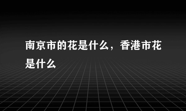 南京市的花是什么，香港市花是什么